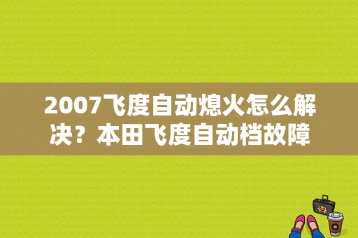 2007飞度自动熄火怎么解决？本田飞度自动档故障-图1