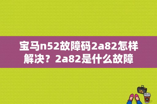 宝马n52故障码2a82怎样解决？2a82是什么故障-图1