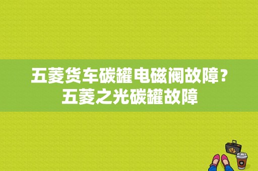 五菱货车碳罐电磁阀故障？五菱之光碳罐故障-图1