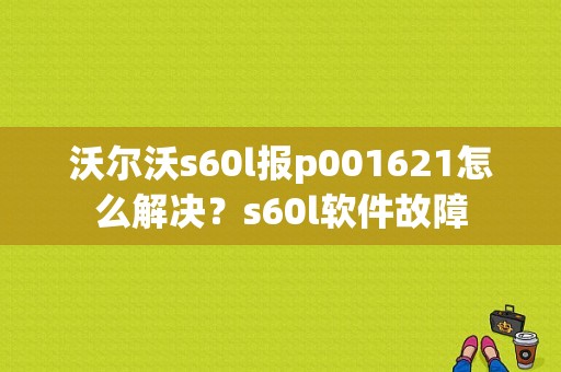 沃尔沃s60l报p001621怎么解决？s60l软件故障-图1