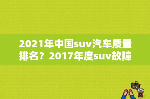 2021年中国suv汽车质量排名？2017年度suv故障率排名-图2