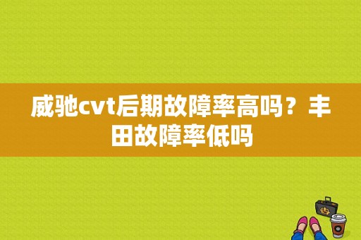 威驰cvt后期故障率高吗？丰田故障率低吗-图1
