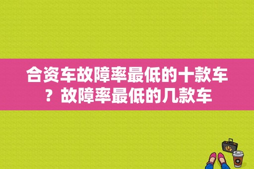 合资车故障率最低的十款车？故障率最低的几款车-图1