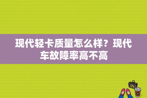 现代轻卡质量怎么样？现代车故障率高不高