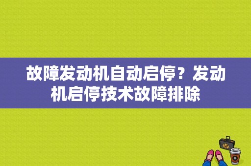 故障发动机自动启停？发动机启停技术故障排除-图1