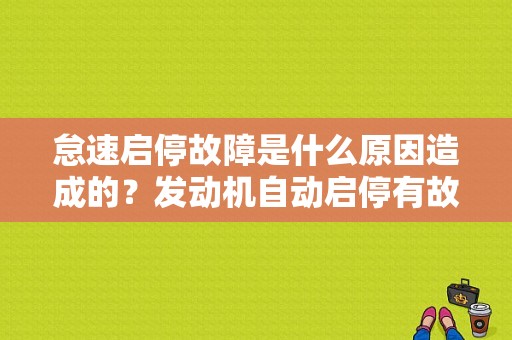 怠速启停故障是什么原因造成的？发动机自动启停有故障是什么原因-图1
