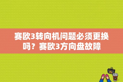 赛欧3转向机问题必须更换吗？赛欧3方向盘故障-图1