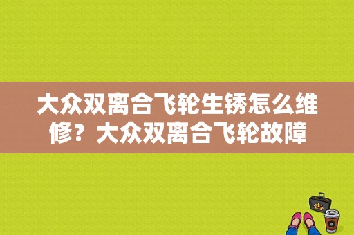 大众双离合飞轮生锈怎么维修？大众双离合飞轮故障-图1