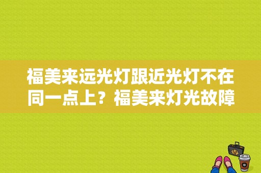 福美来远光灯跟近光灯不在同一点上？福美来灯光故障-图1