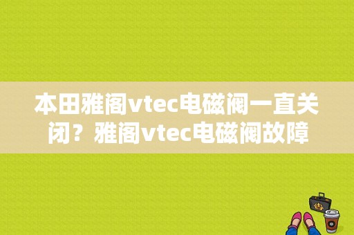 本田雅阁vtec电磁阀一直关闭？雅阁vtec电磁阀故障-图1