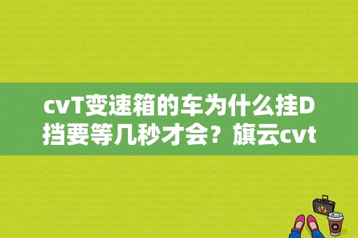 cvT变速箱的车为什么挂D挡要等几秒才会？旗云cvt手动档故障-图1