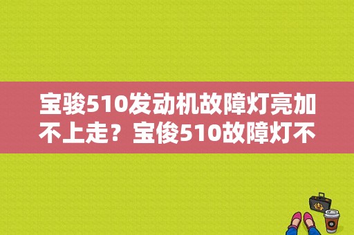 宝骏510发动机故障灯亮加不上走？宝俊510故障灯不着火-图1