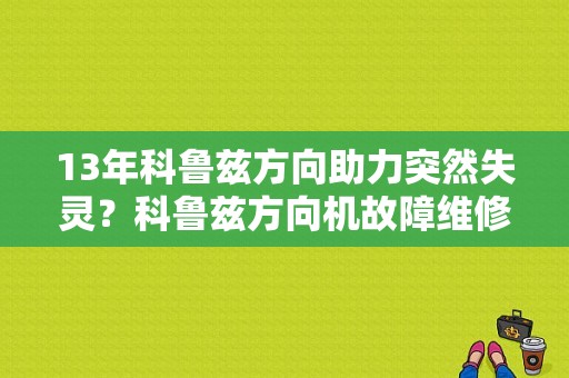 13年科鲁兹方向助力突然失灵？科鲁兹方向机故障维修-图1