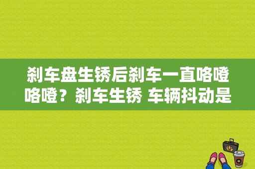 刹车盘生锈后刹车一直咯噔咯噔？刹车生锈 车辆抖动是 故障吗-图1