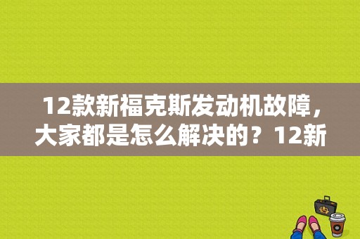 12款新福克斯发动机故障，大家都是怎么解决的？12新福克斯故障代码-图1