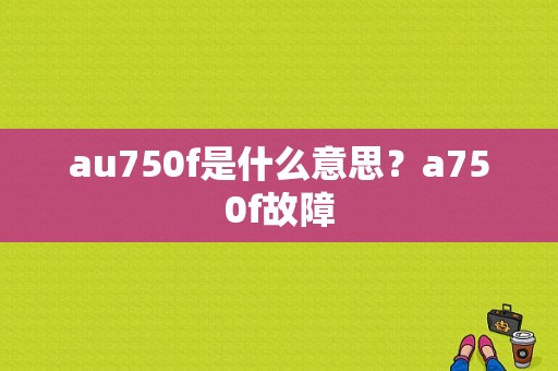 au750f是什么意思？a750f故障-图1