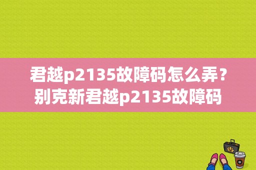 君越p2135故障码怎么弄？别克新君越p2135故障码-图1