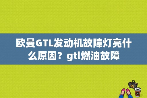 欧曼GTL发动机故障灯亮什么原因？gtl燃油故障-图1