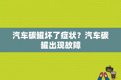 汽车碳罐坏了症状？汽车碳罐出现故障-图1