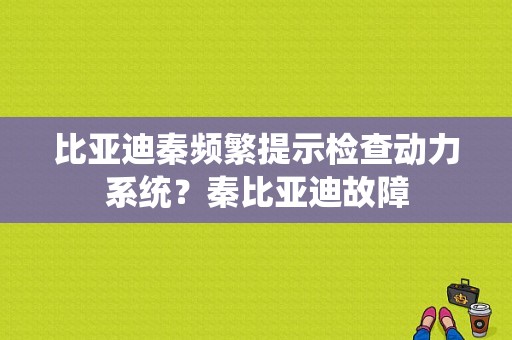 比亚迪秦频繁提示检查动力系统？秦比亚迪故障-图1