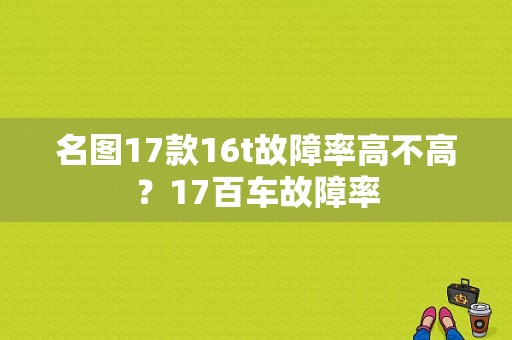 名图17款16t故障率高不高？17百车故障率-图1