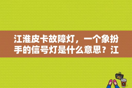 江淮皮卡故障灯，一个象扮手的信号灯是什么意思？江淮皮卡方向机故障-图1