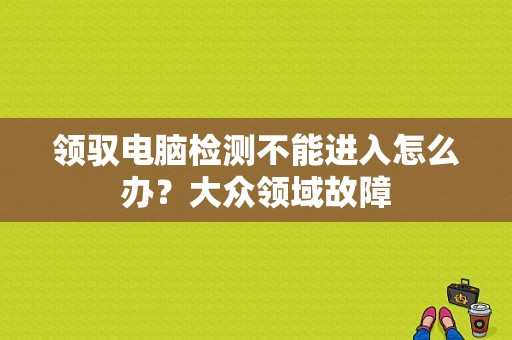 领驭电脑检测不能进入怎么办？大众领域故障-图1