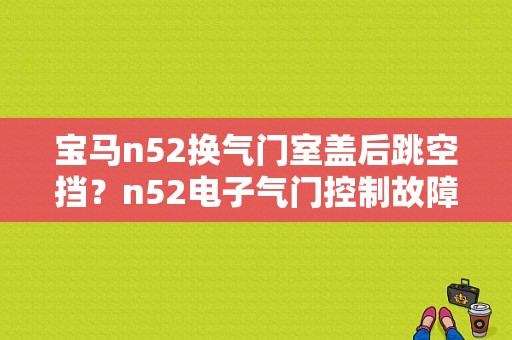 宝马n52换气门室盖后跳空挡？n52电子气门控制故障-图1