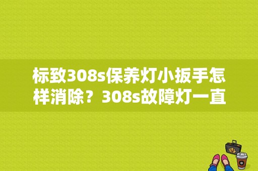 标致308s保养灯小扳手怎样消除？308s故障灯一直亮-图1