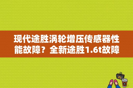 现代途胜涡轮增压传感器性能故障？全新途胜1.6t故障-图1