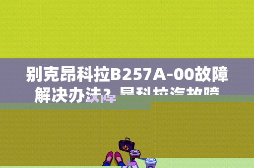 别克昂科拉B257A-00故障解决办法？昂科拉汽故障-图1