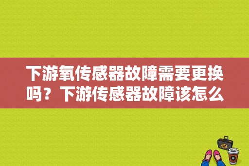 下游氧传感器故障需要更换吗？下游传感器故障该怎么修-图1