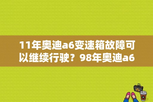 11年奥迪a6变速箱故障可以继续行驶？98年奥迪a6变速箱故障-图1