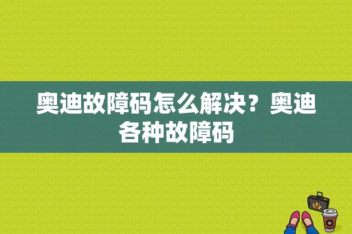 奥迪故障码怎么解决？奥迪各种故障码-图1