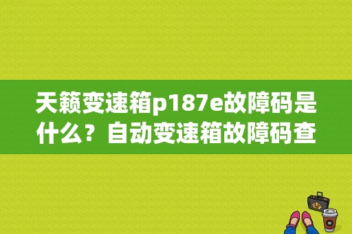 天籁变速箱p187e故障码是什么？自动变速箱故障码查询-图1