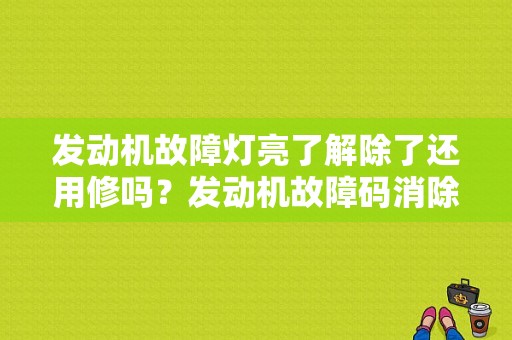 发动机故障灯亮了解除了还用修吗？发动机故障码消除后又出现-图2