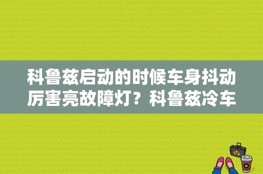 科鲁兹启动的时候车身抖动厉害亮故障灯？科鲁兹冷车抖动故障灯亮-图1