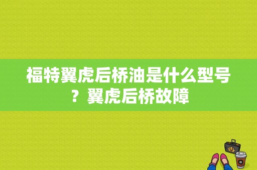 福特翼虎后桥油是什么型号？翼虎后桥故障