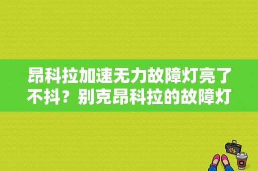 昂科拉加速无力故障灯亮了不抖？别克昂科拉的故障灯-图1