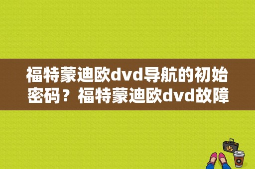 福特蒙迪欧dvd导航的初始密码？福特蒙迪欧dvd故障-图1