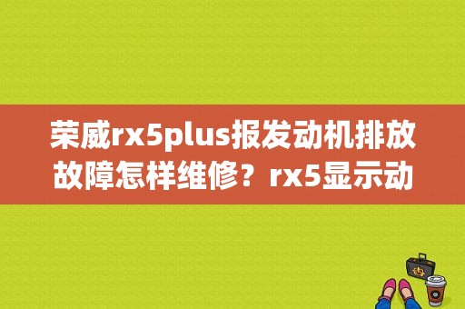 荣威rx5plus报发动机排放故障怎样维修？rx5显示动力系统故障-图1