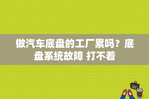 做汽车底盘的工厂累吗？底盘系统故障 打不着-图1