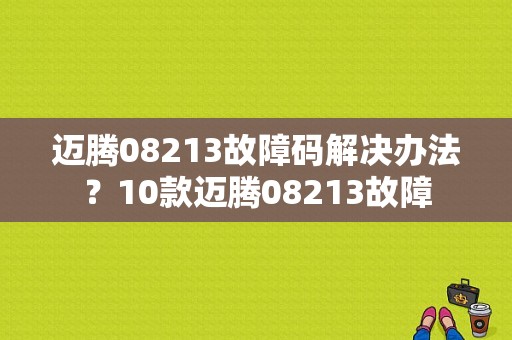 迈腾08213故障码解决办法？10款迈腾08213故障