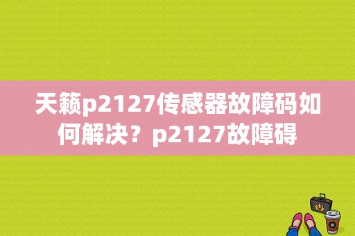 天籁p2127传感器故障码如何解决？p2127故障碍-图1