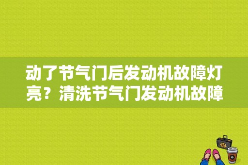 动了节气门后发动机故障灯亮？清洗节气门发动机故障灯-图1