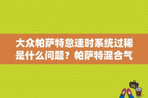 大众帕萨特怠速时系统过稀是什么问题？帕萨特混合气过稀什么故障-图1