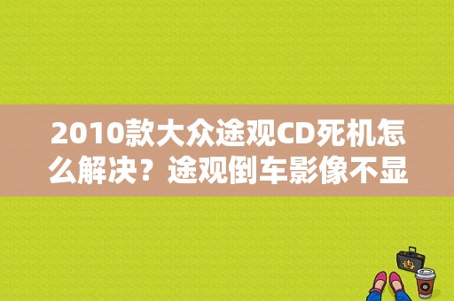 2010款大众途观CD死机怎么解决？途观倒车影像不显示机头故障-图1