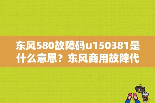 东风580故障码u150381是什么意思？东风商用故障代码-图1