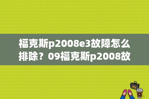 福克斯p2008e3故障怎么排除？09福克斯p2008故障-图1