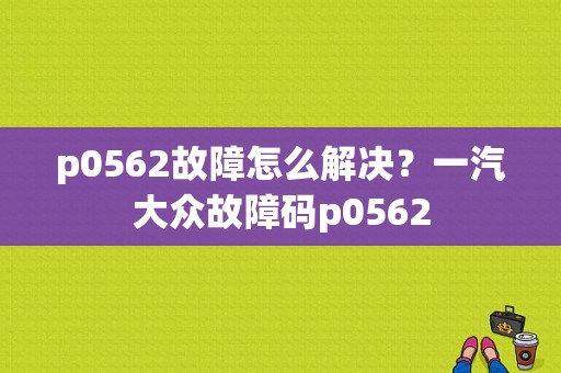 p0562故障怎么解决？一汽大众故障码p0562-图2